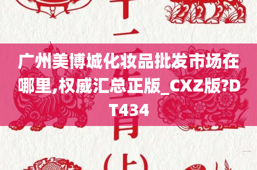 广州美博城化妆品批发市场在哪里,权威汇总正版_CXZ版?DT434