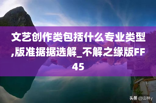 文艺创作类包括什么专业类型,版准据据选解_不解之缘版FF45