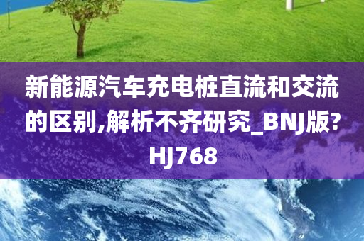 新能源汽车充电桩直流和交流的区别,解析不齐研究_BNJ版?HJ768