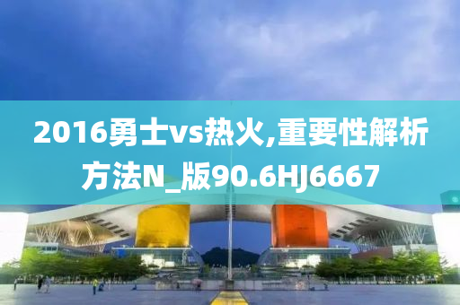 2016勇士vs热火,重要性解析方法N_版90.6HJ6667