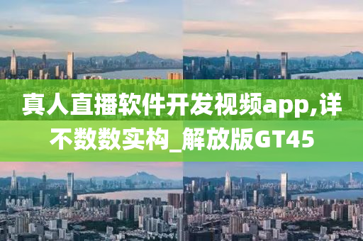 真人直播软件开发视频app,详不数数实构_解放版GT45