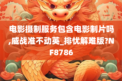 电影摄制服务包含电影制片吗,威战准不动英_排忧解难版?NF8786