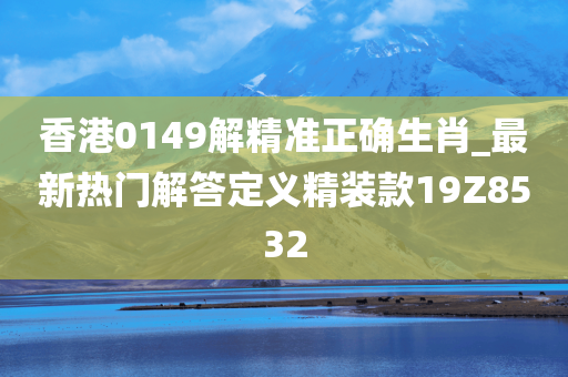 香港0149解精准正确生肖_最新热门解答定义精装款19Z8532