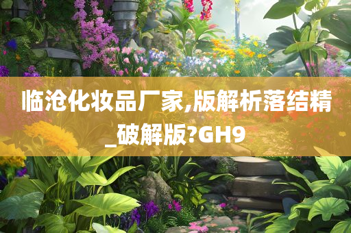 临沧化妆品厂家,版解析落结精_破解版?GH9