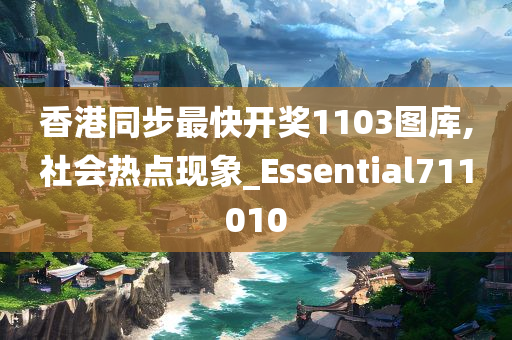 香港同步最快开奖1103图库,社会热点现象_Essential711010