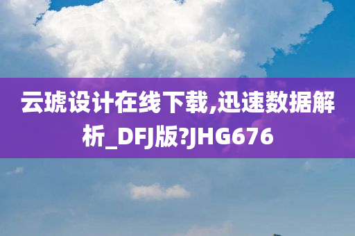 云琥设计在线下载,迅速数据解析_DFJ版?JHG676