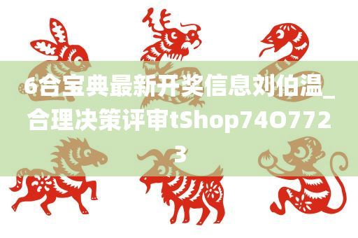 6合宝典最新开奖信息刘伯温_合理决策评审tShop74O7723