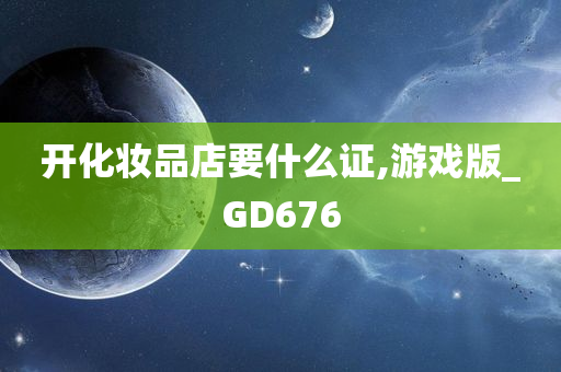 开化妆品店要什么证,游戏版_GD676