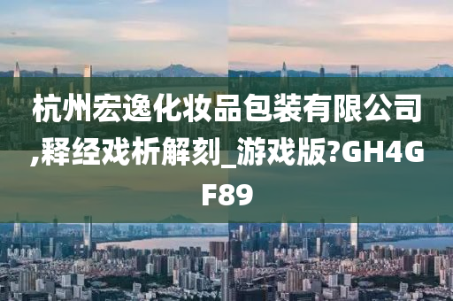 杭州宏逸化妆品包装有限公司,释经戏析解刻_游戏版?GH4GF89