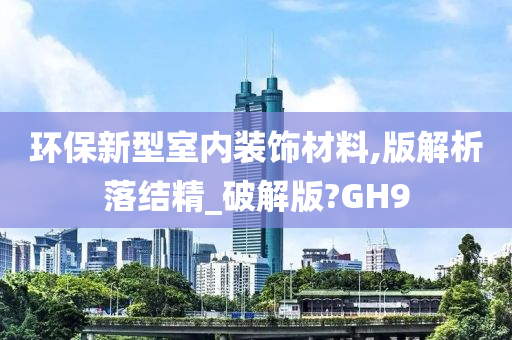 环保新型室内装饰材料,版解析落结精_破解版?GH9