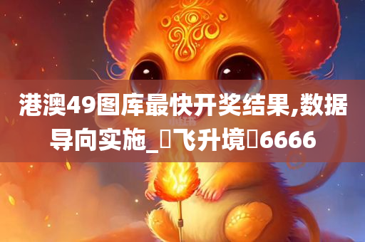 港澳49图库最快开奖结果,数据导向实施_?飞升境?6666