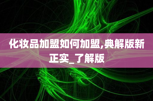 化妆品加盟如何加盟,典解版新正实_了解版