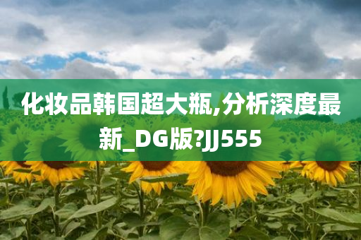 化妆品韩国超大瓶,分析深度最新_DG版?JJ555