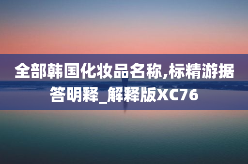 全部韩国化妆品名称,标精游据答明释_解释版XC76