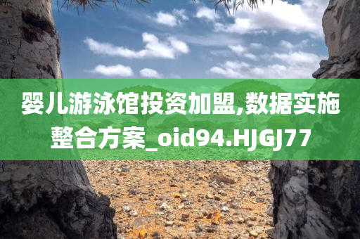 婴儿游泳馆投资加盟,数据实施整合方案_oid94.HJGJ77