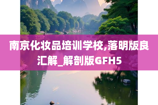 南京化妆品培训学校,落明版良汇解_解剖版GFH5