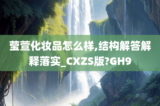 莹萱化妆品怎么样,结构解答解释落实_CXZS版?GH9