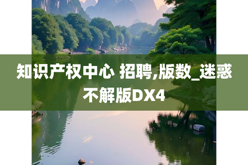 知识产权中心 招聘,版数_迷惑不解版DX4