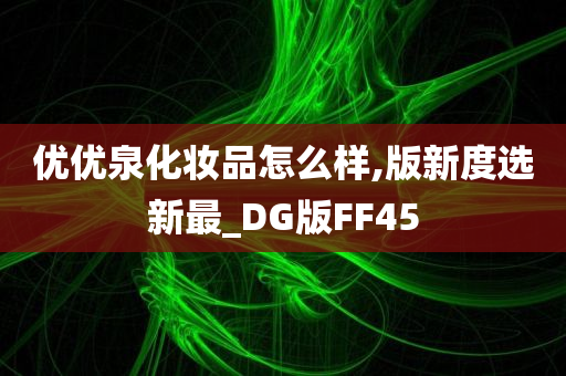 优优泉化妆品怎么样,版新度选新最_DG版FF45