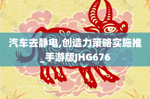 汽车去静电,创造力策略实施推_手游版JHG676