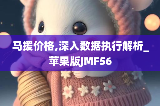 马援价格,深入数据执行解析_苹果版JMF56