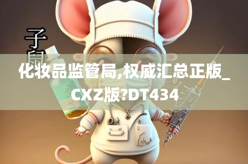 化妆品监管局,权威汇总正版_CXZ版?DT434