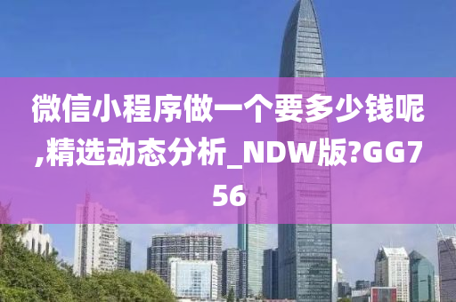 微信小程序做一个要多少钱呢,精选动态分析_NDW版?GG756