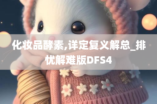 化妆品酵素,详定复义解总_排忧解难版DFS4