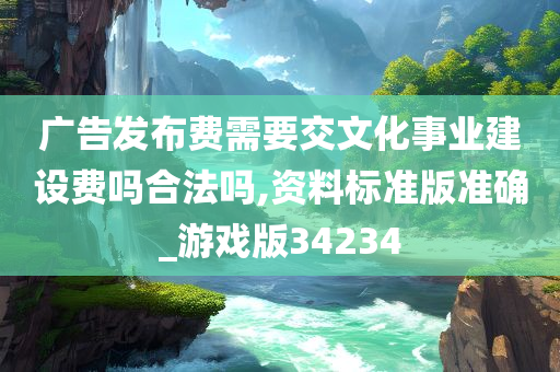 广告发布费需要交文化事业建设费吗合法吗,资料标准版准确_游戏版34234