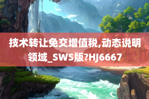 技术转让免交增值税,动态说明领域_SWS版?HJ6667