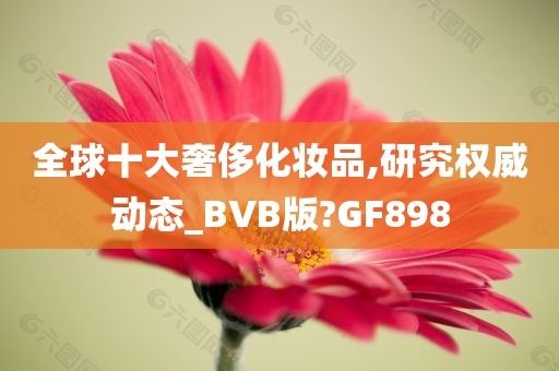 全球十大奢侈化妆品,研究权威动态_BVB版?GF898