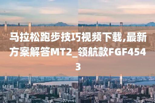 马拉松跑步技巧视频下载,最新方案解答MT2_领航款FGF4543