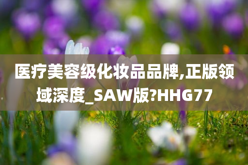 医疗美容级化妆品品牌,正版领域深度_SAW版?HHG77