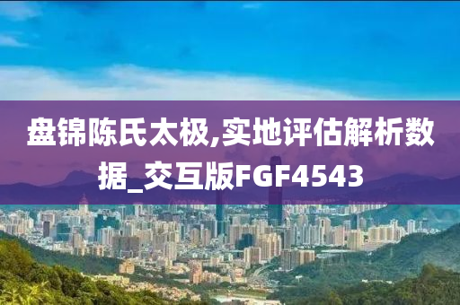 盘锦陈氏太极,实地评估解析数据_交互版FGF4543