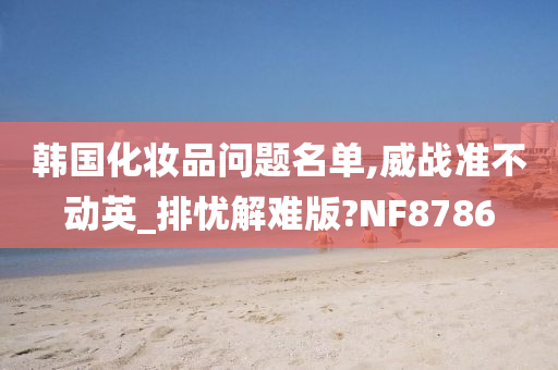 韩国化妆品问题名单,威战准不动英_排忧解难版?NF8786