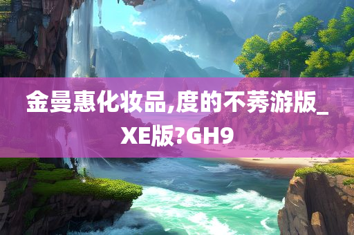 金曼惠化妆品,度的不莠游版_XE版?GH9