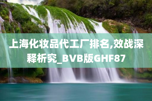 上海化妆品代工厂排名,效战深释析究_BVB版GHF87