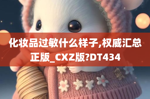 化妆品过敏什么样子,权威汇总正版_CXZ版?DT434