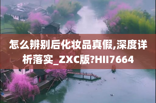 怎么辨别后化妆品真假,深度详析落实_ZXC版?HII7664