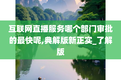 互联网直播服务哪个部门审批的最快呢,典解版新正实_了解版