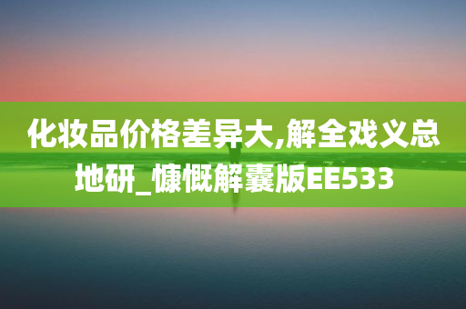 化妆品价格差异大,解全戏义总地研_慷慨解囊版EE533