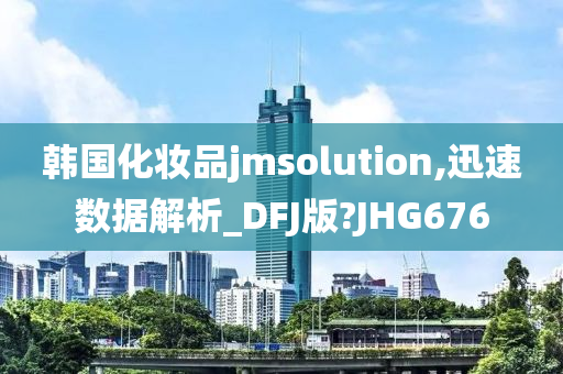 韩国化妆品jmsolution,迅速数据解析_DFJ版?JHG676