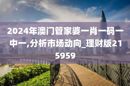 2024年澳门管家婆一肖一码一中一,分析市场动向_理财版215959