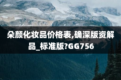 朵颜化妆品价格表,确深版资解品_标准版?GG756