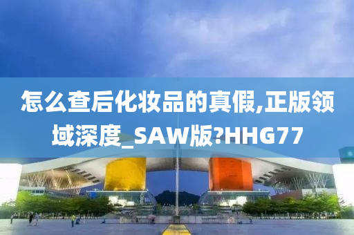 怎么查后化妆品的真假,正版领域深度_SAW版?HHG77