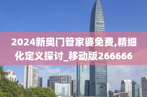 2024新奥门管家婆免费,精细化定义探讨_移动版266666