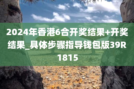 2024年香港6合开奖结果+开奖结果_具体步骤指导钱包版39R1815