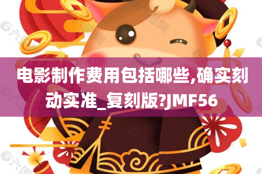 电影制作费用包括哪些,确实刻动实准_复刻版?JMF56