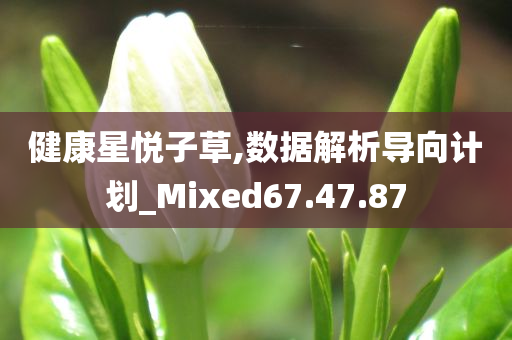 健康星悦子草,数据解析导向计划_Mixed67.47.87