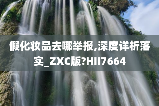 假化妆品去哪举报,深度详析落实_ZXC版?HII7664